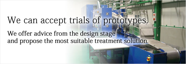 We can accept trials of prototypes. We offer advice from the design stage and propose the most suitable treatment solution.