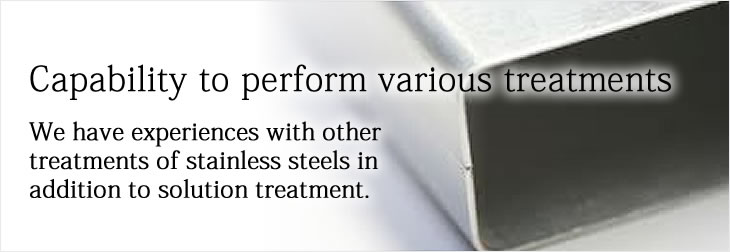 Capability to perform various treatments
We have experiences with other treatments of stainless steels in addition to solution treatment.