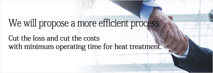 We will propose a more efficient process.
Cut the loss and cut the costs with minimum operating time for heat treatment.